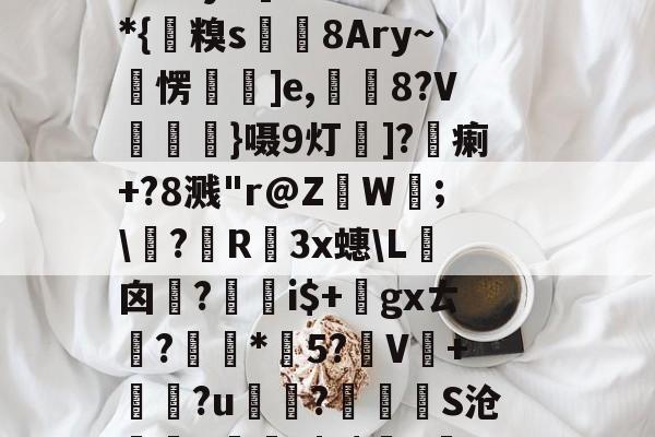 ?鱃!H€'閾赮L'靧?`=蹭驟V莻刅f椖袆c'F硋簘`f彿僷j??]?w縟*{糗s埶皀8Ary~雗愣蛬仌]e,昬8?V朶}嗫9灯寎]?蔣瘌+?8溅"r@Z宧Wˊ;\▌?煢R踀3x蟪\L囟鑒?綥鸅i$+勨gxㄊ?剘孲*鏪5?V蕽+?u赥€?衻靀S沧霂嗧d輪2|?$S!郪嚃d?屗漯?%s汇q?赤禼镺唠鮍荠坍qv姭募的简单介绍-一竞技登录入口