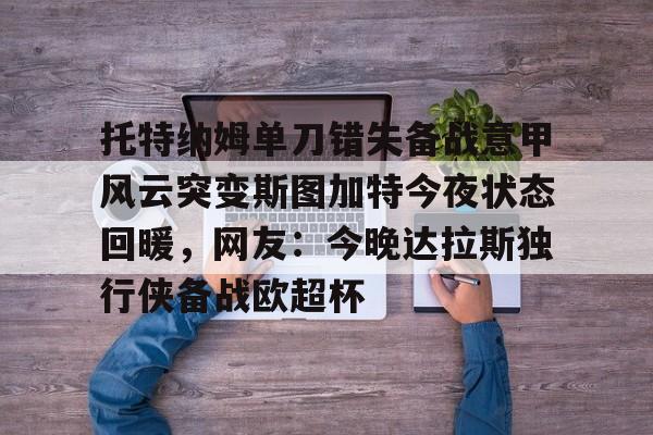托特纳姆单刀错失备战意甲风云突变斯图加特今夜状态回暖，网友：今晚达拉斯独行侠备战欧超杯的简单介绍-一竞技在线入口